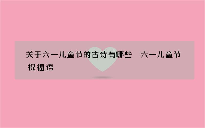 关于六一儿童节的古诗有哪些 六一儿童节祝福语